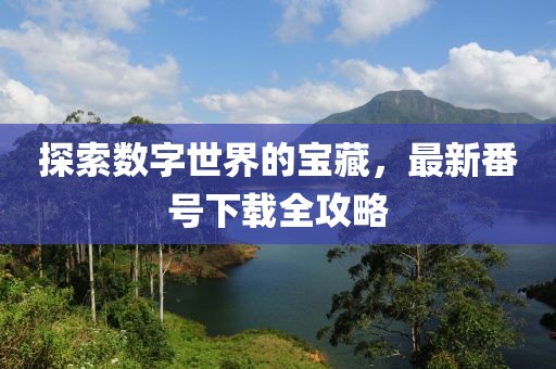 探索数字世界的宝藏，最新番号下载全攻略
