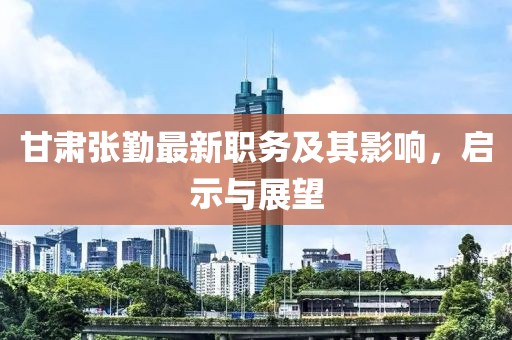 甘肃张勤最新职务及其影响，启示与展望