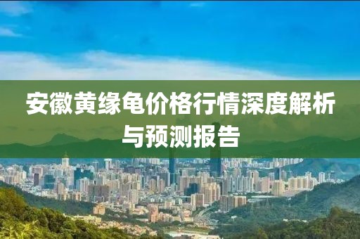 安徽黄缘龟价格行情深度解析与预测报告