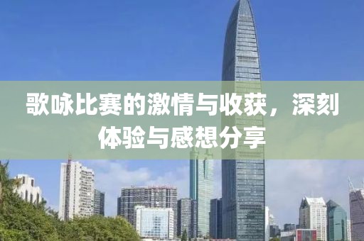歌咏比赛的激情与收获，深刻体验与感想分享