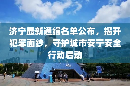 济宁最新通缉名单公布，揭开犯罪面纱，守护城市安宁安全行动启动