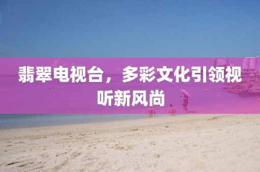 翡翠电视台，多彩文化引领视听新风尚