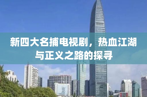 新四大名捕电视剧，热血江湖与正义之路的探寻