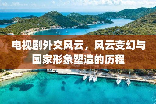 电视剧外交风云，风云变幻与国家形象塑造的历程