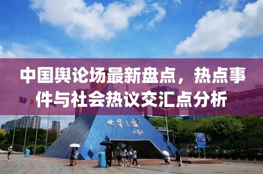 中国舆论场最新盘点，热点事件与社会热议交汇点分析