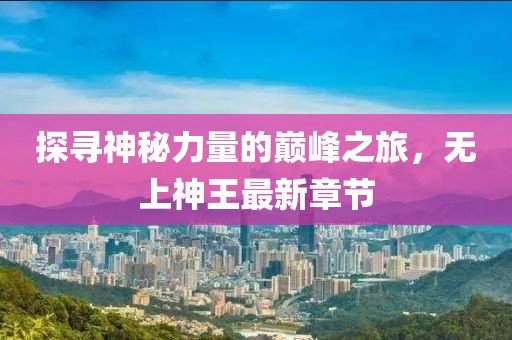 探寻神秘力量的巅峰之旅，无上神王最新章节