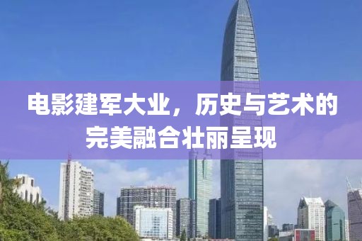 电影建军大业，历史与艺术的完美融合壮丽呈现