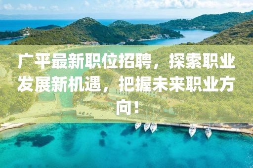 广平最新职位招聘，探索职业发展新机遇，把握未来职业方向！