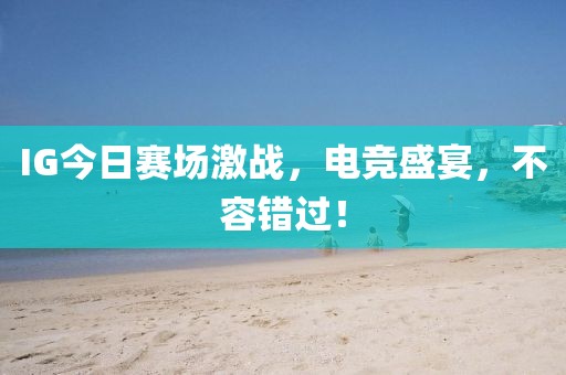 IG今日赛场激战，电竞盛宴，不容错过！