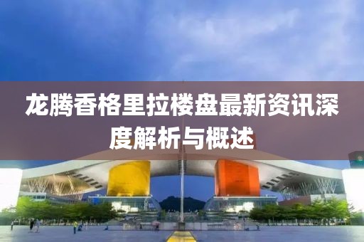 龙腾香格里拉楼盘最新资讯深度解析与概述