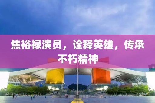 焦裕禄演员，诠释英雄，传承不朽精神