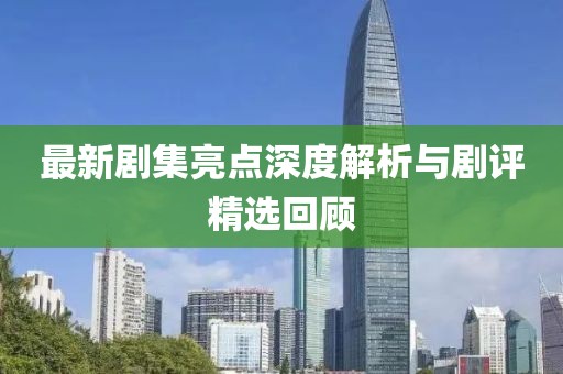最新剧集亮点深度解析与剧评精选回顾
