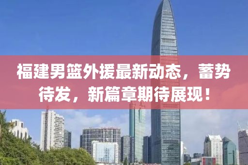 福建男篮外援最新动态，蓄势待发，新篇章期待展现！