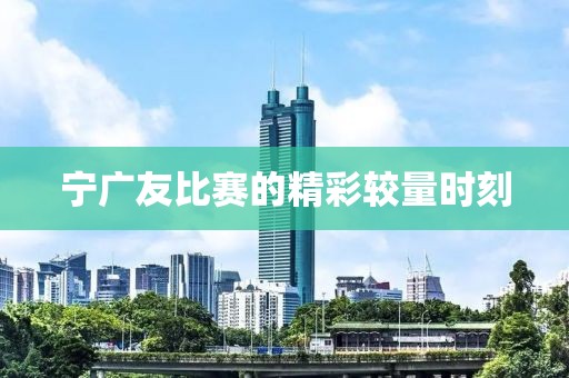 宁广友比赛的精彩较量时刻
