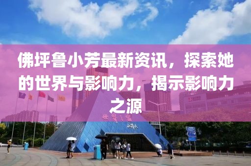 佛坪鲁小芳最新资讯，探索她的世界与影响力，揭示影响力之源