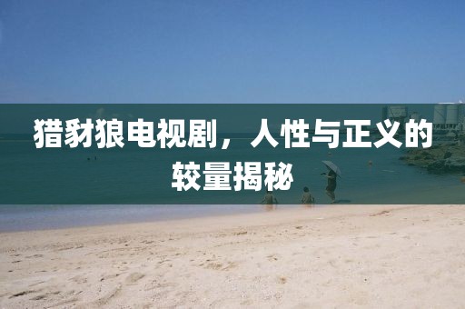 猎豺狼电视剧，人性与正义的较量揭秘