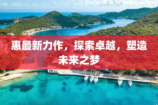 惠最新力作，探索卓越，塑造未来之梦