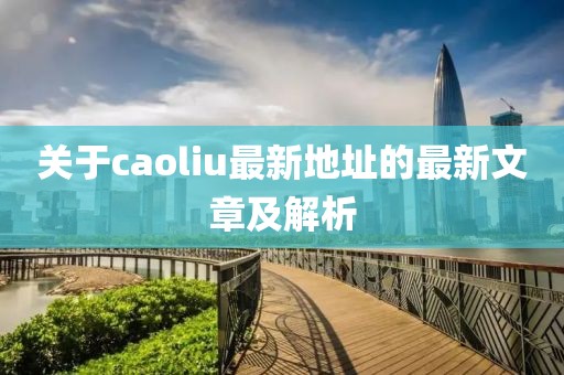 关于caoliu最新地址的最新文章及解析