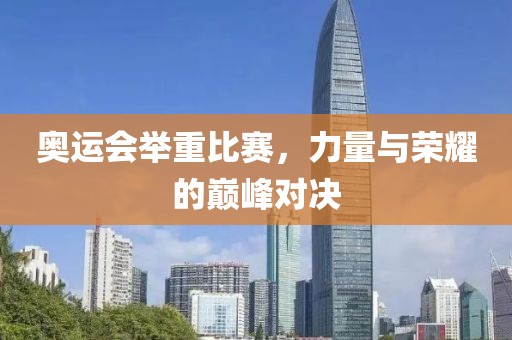 奥运会举重比赛，力量与荣耀的巅峰对决