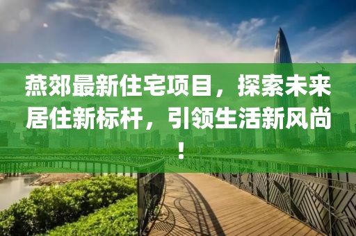 燕郊最新住宅项目，探索未来居住新标杆，引领生活新风尚！