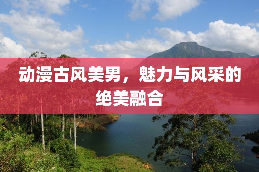 动漫古风美男，魅力与风采的绝美融合