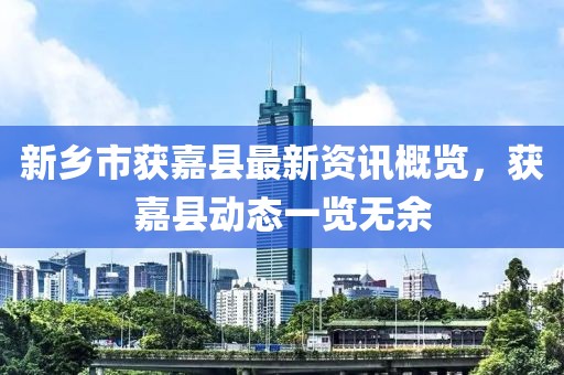 新乡市获嘉县最新资讯概览，获嘉县动态一览无余