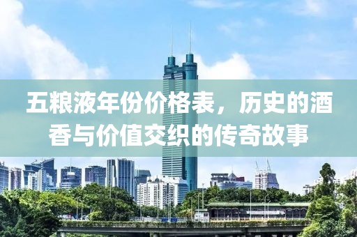 五粮液年份价格表，历史的酒香与价值交织的传奇故事