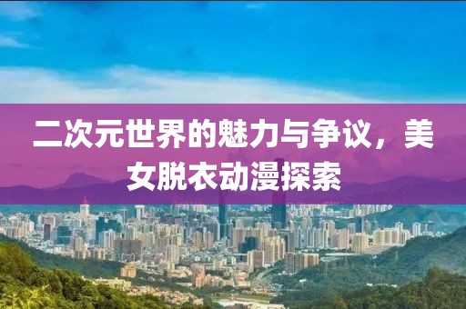 二次元世界的魅力与争议，美女脱衣动漫探索