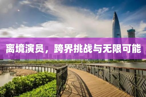 离境演员，跨界挑战与无限可能