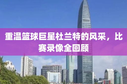 重温篮球巨星杜兰特的风采，比赛录像全回顾