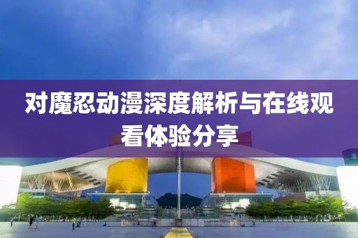 对魔忍动漫深度解析与在线观看体验分享