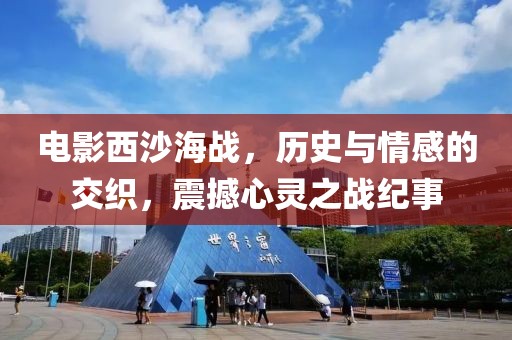 电影西沙海战，历史与情感的交织，震撼心灵之战纪事