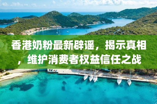 香港奶粉最新辟谣，揭示真相，维护消费者权益信任之战