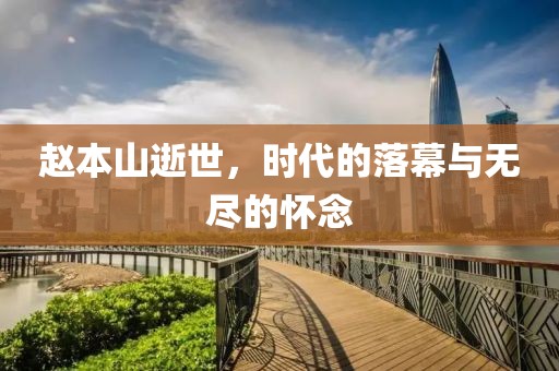 赵本山逝世，时代的落幕与无尽的怀念