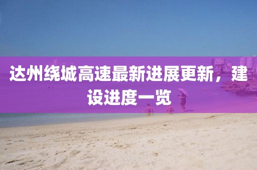 达州绕城高速最新进展更新，建设进度一览