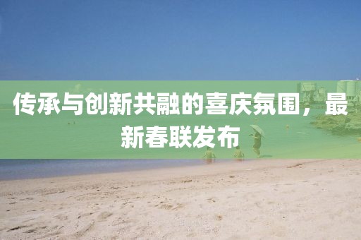 传承与创新共融的喜庆氛围，最新春联发布