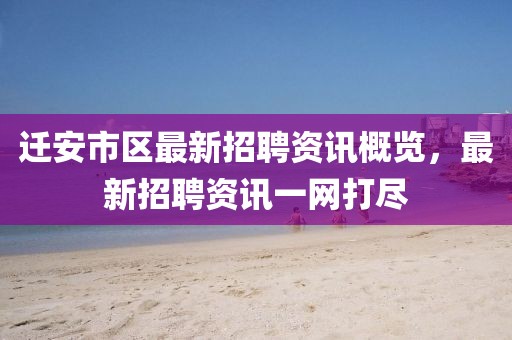 迁安市区最新招聘资讯概览，最新招聘资讯一网打尽
