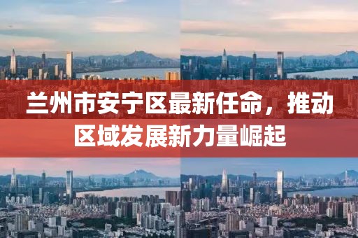 兰州市安宁区最新任命，推动区域发展新力量崛起