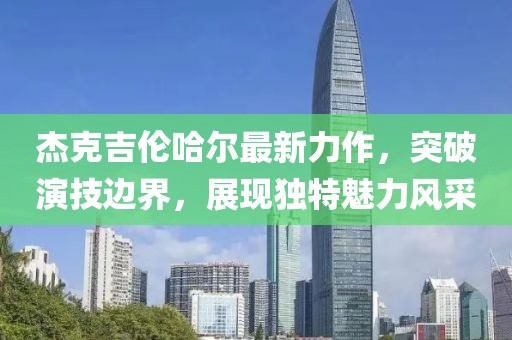杰克吉伦哈尔最新力作，突破演技边界，展现独特魅力风采