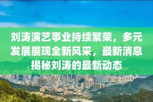 刘涛演艺事业持续繁荣，多元发展展现全新风采，最新消息揭秘刘涛的最新动态