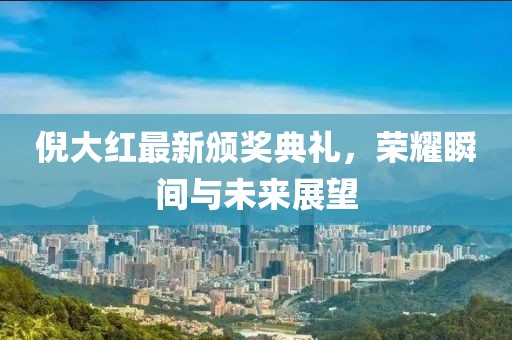 倪大红最新颁奖典礼，荣耀瞬间与未来展望