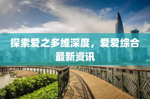 探索爱之多维深度，爱爱综合最新资讯