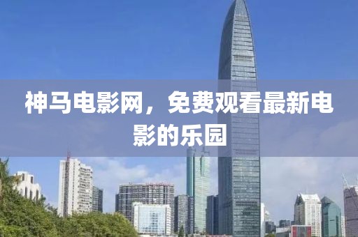 神马电影网，免费观看最新电影的乐园
