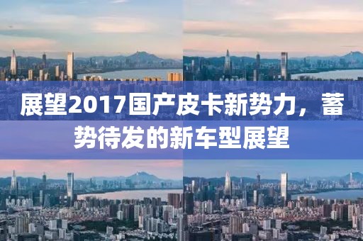 展望2017国产皮卡新势力，蓄势待发的新车型展望