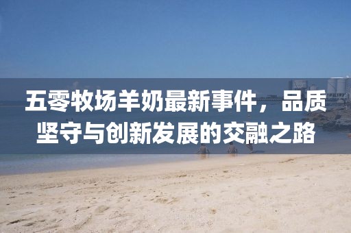 五零牧场羊奶最新事件，品质坚守与创新发展的交融之路