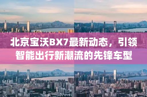 北京宝沃BX7最新动态，引领智能出行新潮流的先锋车型