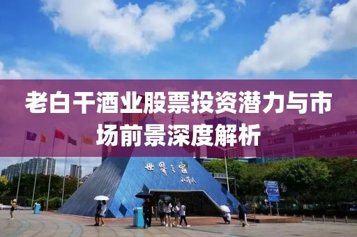 老白干酒业股票投资潜力与市场前景深度解析
