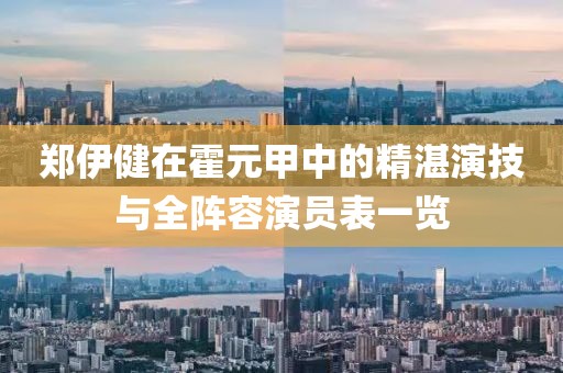 郑伊健在霍元甲中的精湛演技与全阵容演员表一览