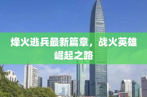烽火逃兵最新篇章，战火英雄崛起之路