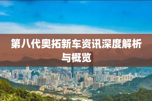 第八代奥拓新车资讯深度解析与概览